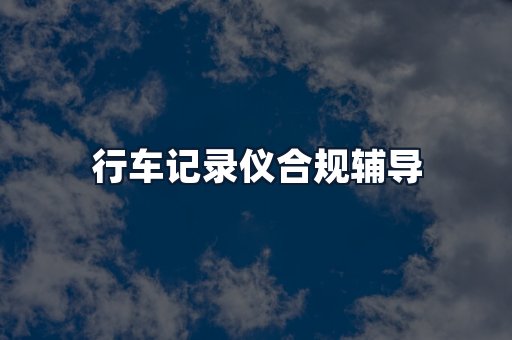 行车记录仪合规辅导